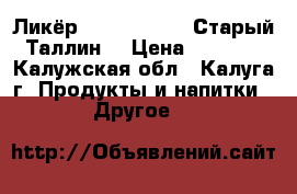 Ликёр Vana Tallinn (Старый Таллин) › Цена ­ 2 500 - Калужская обл., Калуга г. Продукты и напитки » Другое   